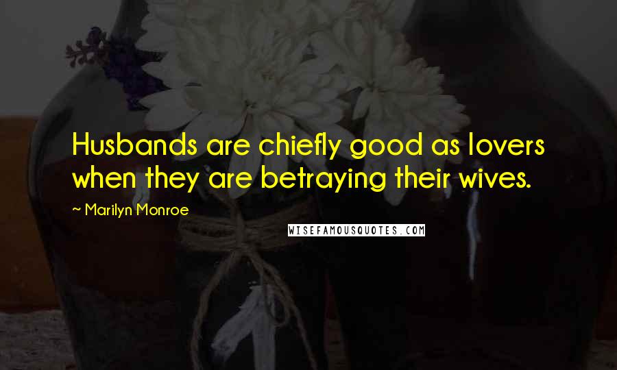 Marilyn Monroe Quotes: Husbands are chiefly good as lovers when they are betraying their wives.