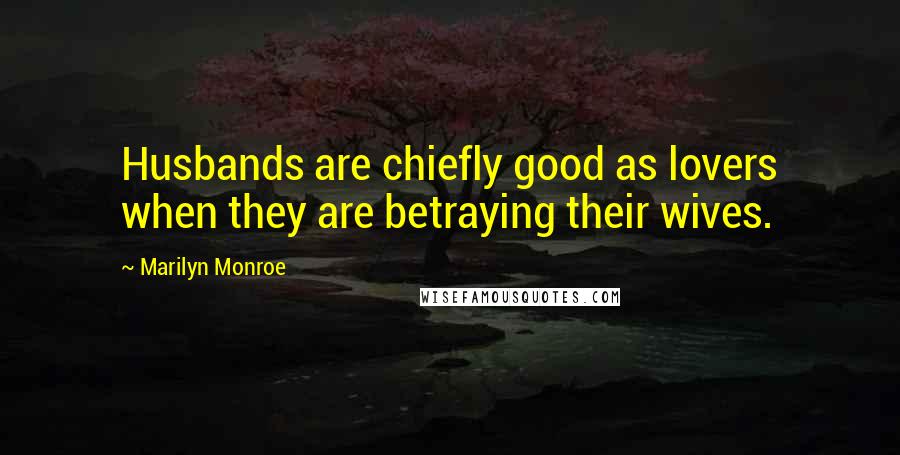 Marilyn Monroe Quotes: Husbands are chiefly good as lovers when they are betraying their wives.