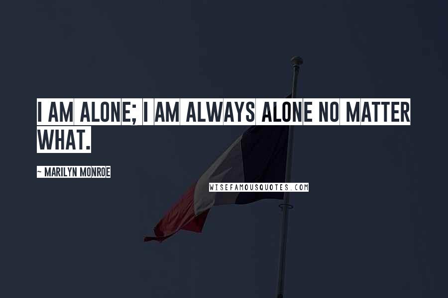 Marilyn Monroe Quotes: I am alone; I am always alone no matter what.