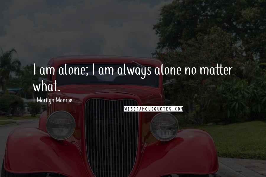 Marilyn Monroe Quotes: I am alone; I am always alone no matter what.