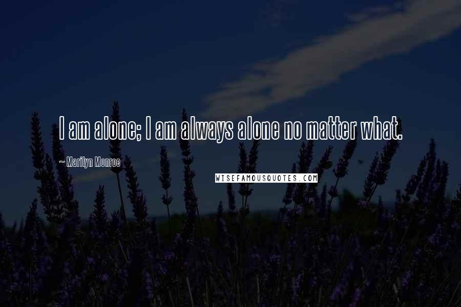 Marilyn Monroe Quotes: I am alone; I am always alone no matter what.