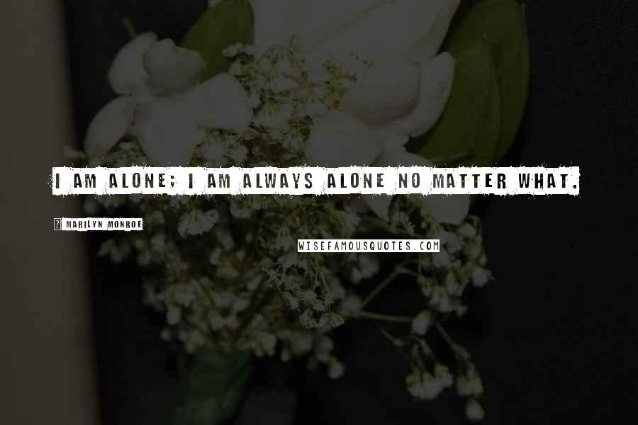 Marilyn Monroe Quotes: I am alone; I am always alone no matter what.