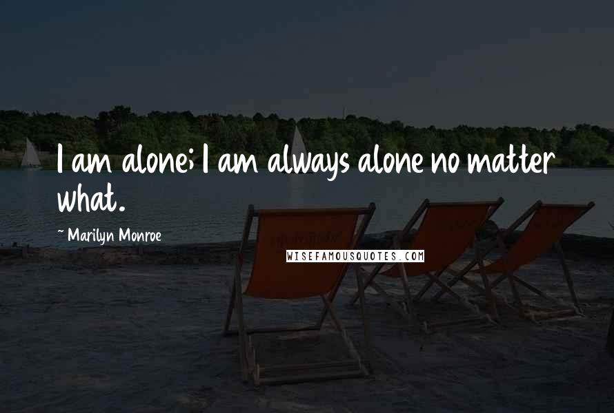 Marilyn Monroe Quotes: I am alone; I am always alone no matter what.