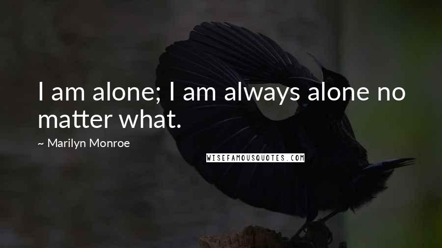 Marilyn Monroe Quotes: I am alone; I am always alone no matter what.