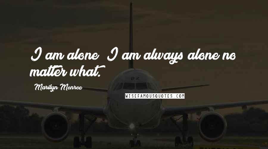 Marilyn Monroe Quotes: I am alone; I am always alone no matter what.