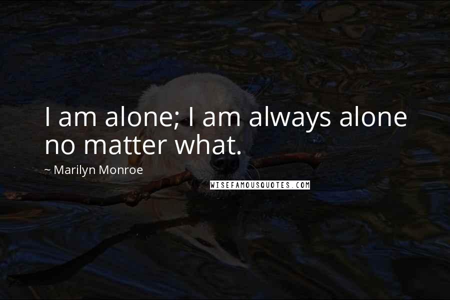 Marilyn Monroe Quotes: I am alone; I am always alone no matter what.