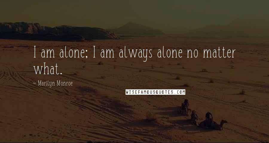 Marilyn Monroe Quotes: I am alone; I am always alone no matter what.