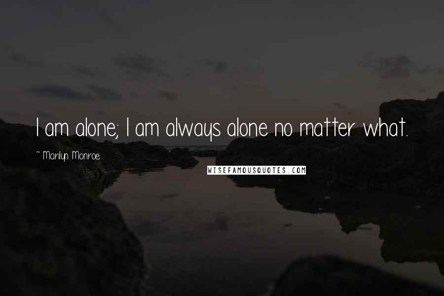 Marilyn Monroe Quotes: I am alone; I am always alone no matter what.