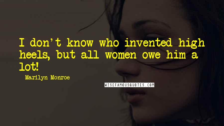 Marilyn Monroe Quotes: I don't know who invented high heels, but all women owe him a lot!