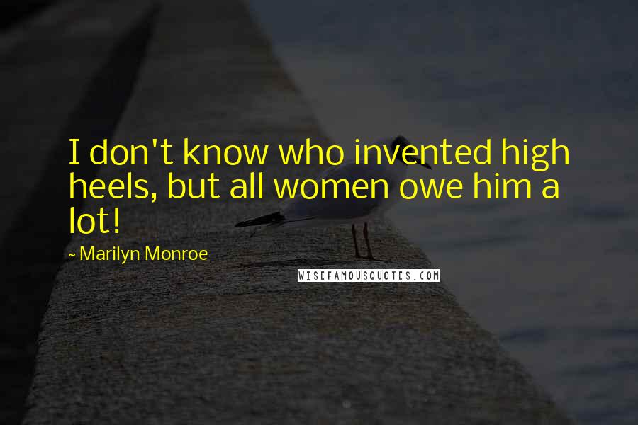 Marilyn Monroe Quotes: I don't know who invented high heels, but all women owe him a lot!