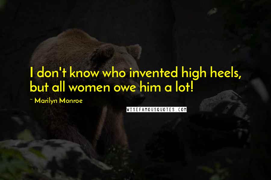 Marilyn Monroe Quotes: I don't know who invented high heels, but all women owe him a lot!