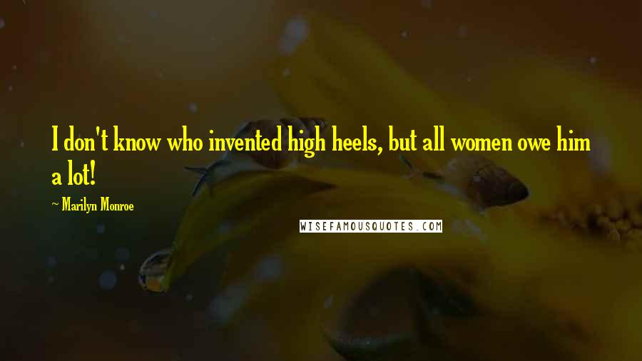 Marilyn Monroe Quotes: I don't know who invented high heels, but all women owe him a lot!