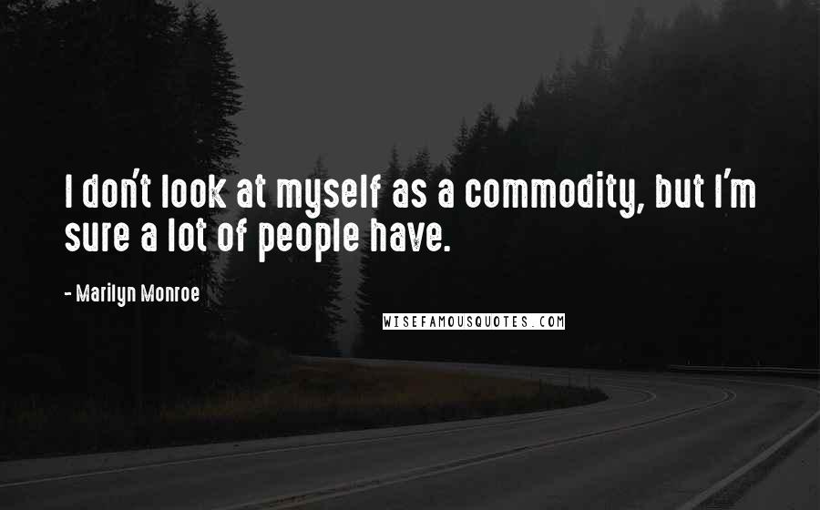 Marilyn Monroe Quotes: I don't look at myself as a commodity, but I'm sure a lot of people have.