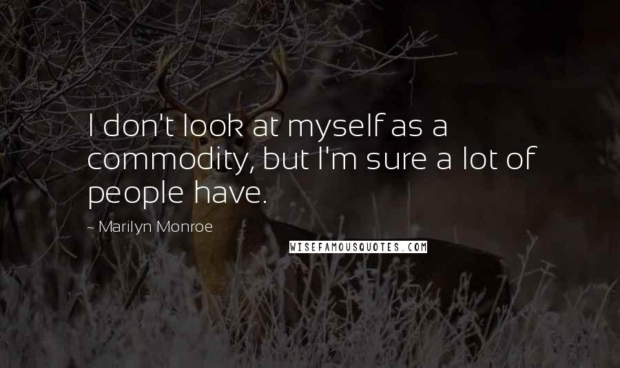Marilyn Monroe Quotes: I don't look at myself as a commodity, but I'm sure a lot of people have.