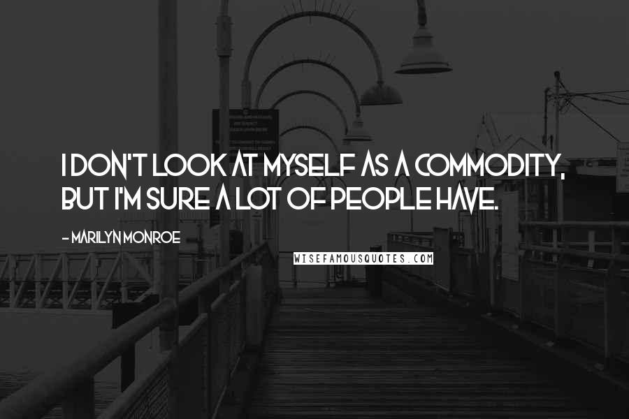 Marilyn Monroe Quotes: I don't look at myself as a commodity, but I'm sure a lot of people have.