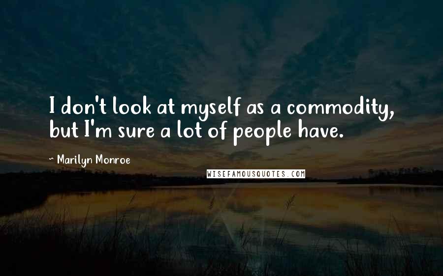 Marilyn Monroe Quotes: I don't look at myself as a commodity, but I'm sure a lot of people have.