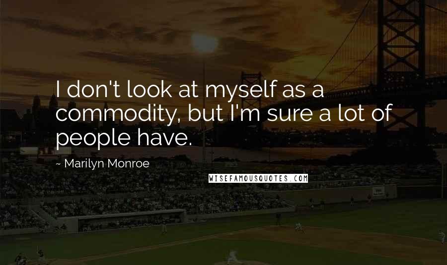 Marilyn Monroe Quotes: I don't look at myself as a commodity, but I'm sure a lot of people have.