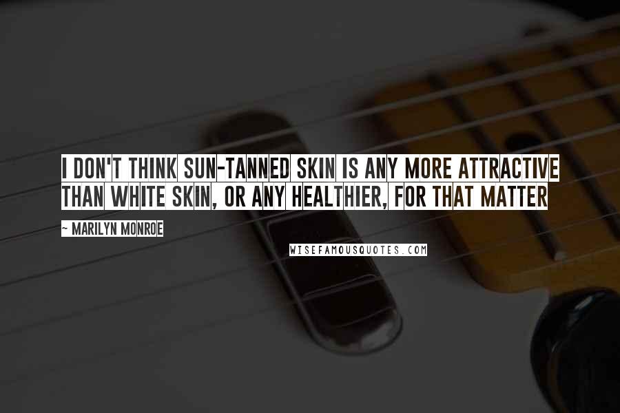 Marilyn Monroe Quotes: I don't think sun-tanned skin is any more attractive than white skin, or any healthier, for that matter