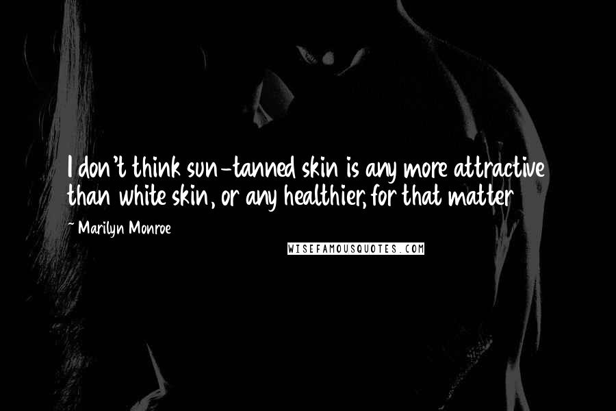 Marilyn Monroe Quotes: I don't think sun-tanned skin is any more attractive than white skin, or any healthier, for that matter