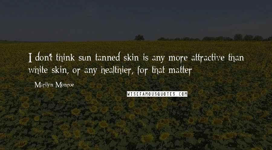 Marilyn Monroe Quotes: I don't think sun-tanned skin is any more attractive than white skin, or any healthier, for that matter