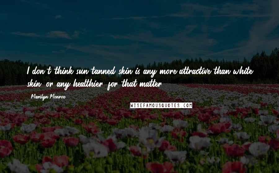 Marilyn Monroe Quotes: I don't think sun-tanned skin is any more attractive than white skin, or any healthier, for that matter