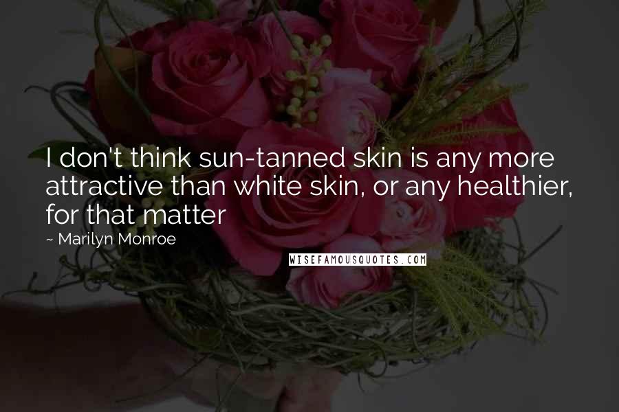 Marilyn Monroe Quotes: I don't think sun-tanned skin is any more attractive than white skin, or any healthier, for that matter