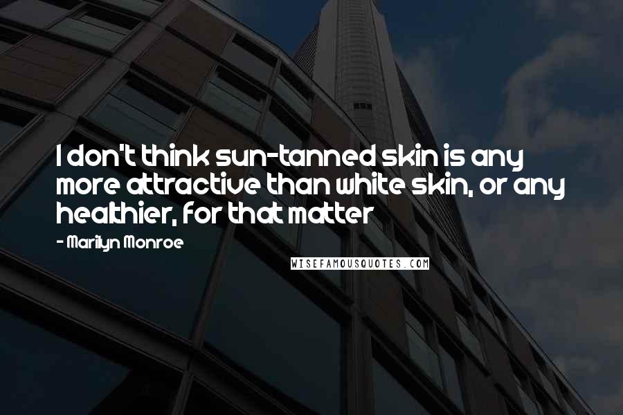 Marilyn Monroe Quotes: I don't think sun-tanned skin is any more attractive than white skin, or any healthier, for that matter