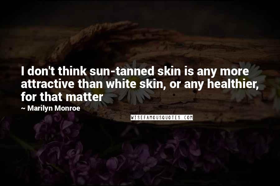 Marilyn Monroe Quotes: I don't think sun-tanned skin is any more attractive than white skin, or any healthier, for that matter