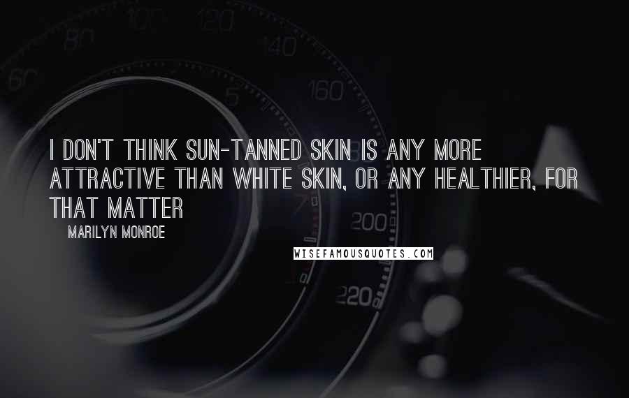 Marilyn Monroe Quotes: I don't think sun-tanned skin is any more attractive than white skin, or any healthier, for that matter