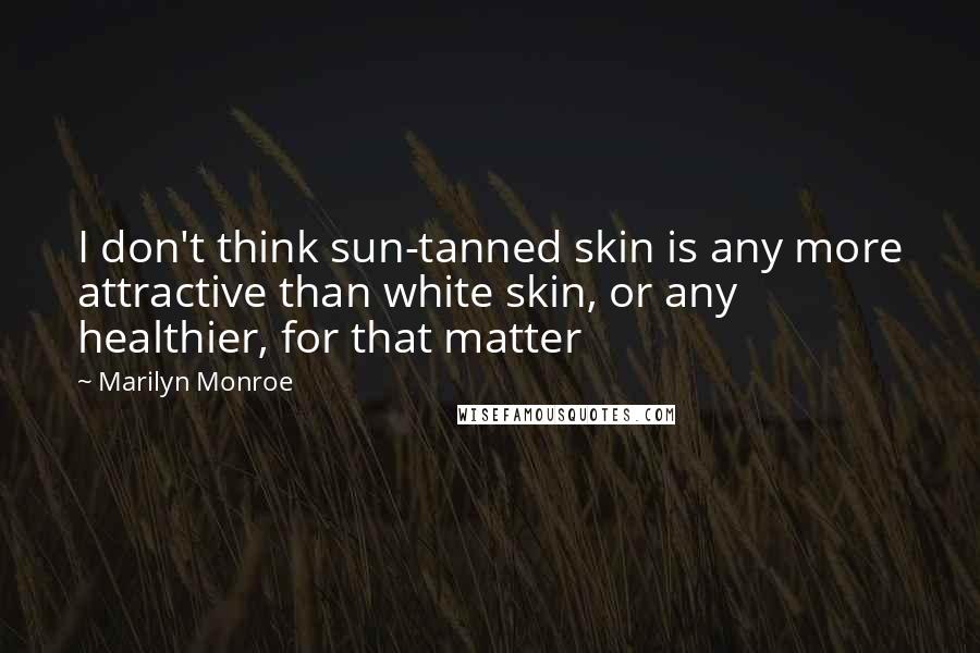 Marilyn Monroe Quotes: I don't think sun-tanned skin is any more attractive than white skin, or any healthier, for that matter