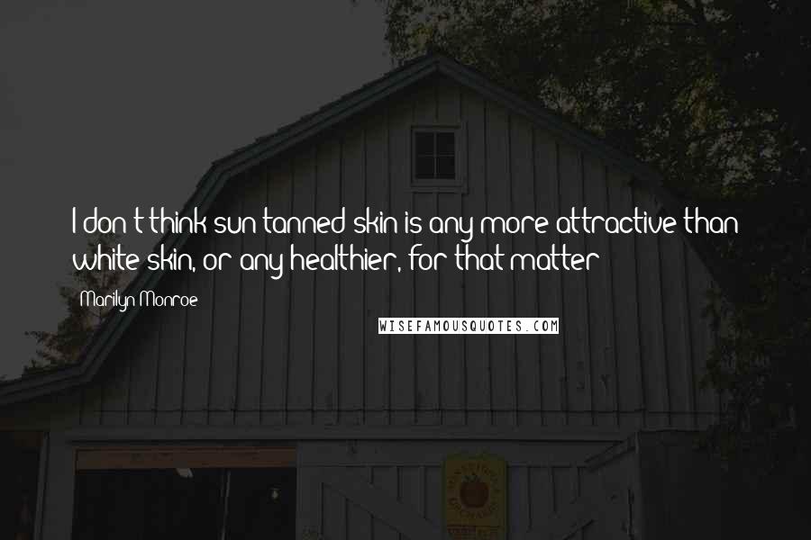 Marilyn Monroe Quotes: I don't think sun-tanned skin is any more attractive than white skin, or any healthier, for that matter