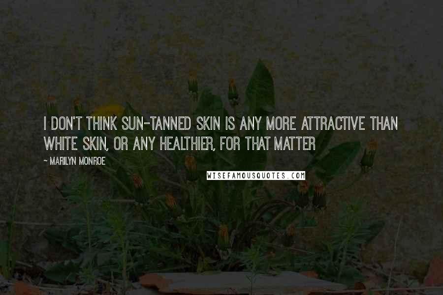 Marilyn Monroe Quotes: I don't think sun-tanned skin is any more attractive than white skin, or any healthier, for that matter