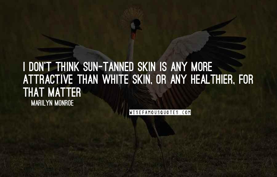 Marilyn Monroe Quotes: I don't think sun-tanned skin is any more attractive than white skin, or any healthier, for that matter