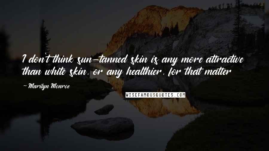 Marilyn Monroe Quotes: I don't think sun-tanned skin is any more attractive than white skin, or any healthier, for that matter