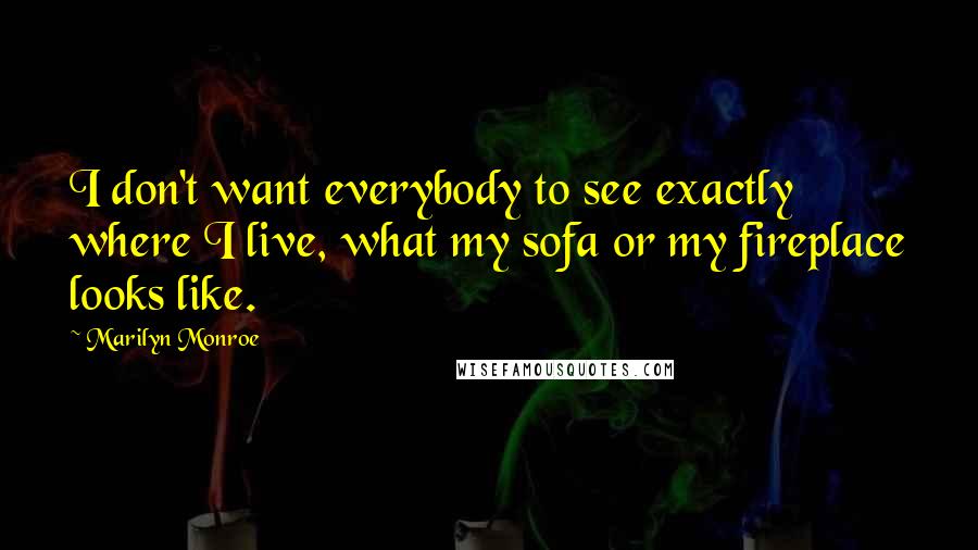 Marilyn Monroe Quotes: I don't want everybody to see exactly where I live, what my sofa or my fireplace looks like.