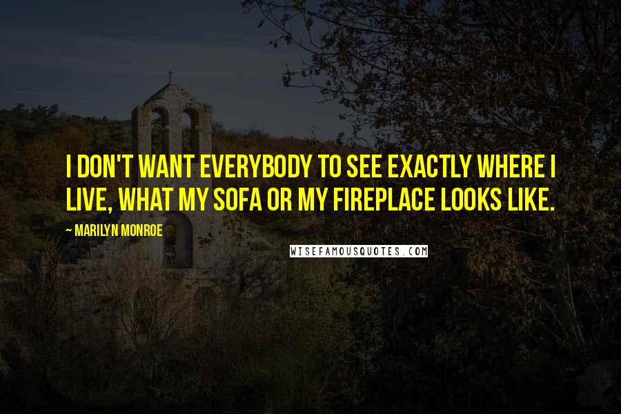 Marilyn Monroe Quotes: I don't want everybody to see exactly where I live, what my sofa or my fireplace looks like.