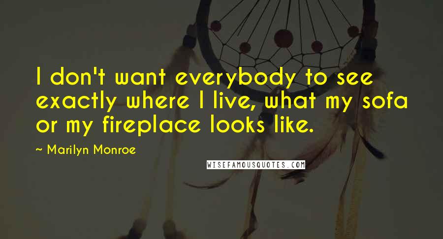 Marilyn Monroe Quotes: I don't want everybody to see exactly where I live, what my sofa or my fireplace looks like.