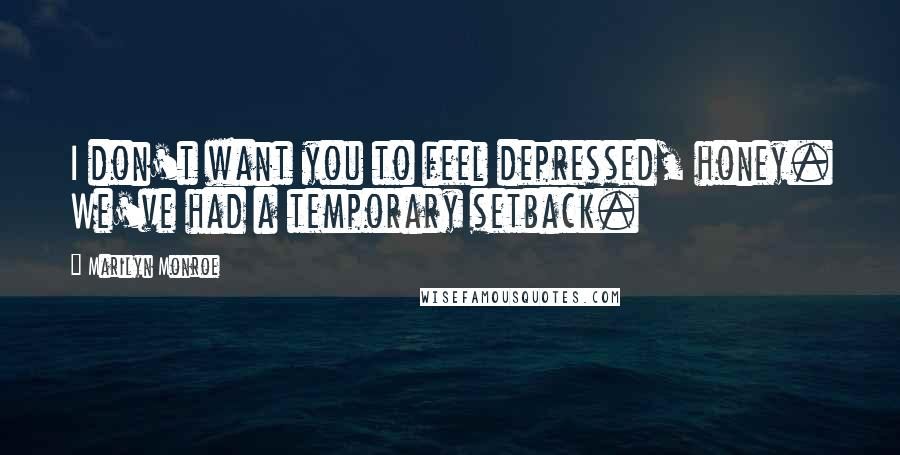 Marilyn Monroe Quotes: I don't want you to feel depressed, honey. We've had a temporary setback.