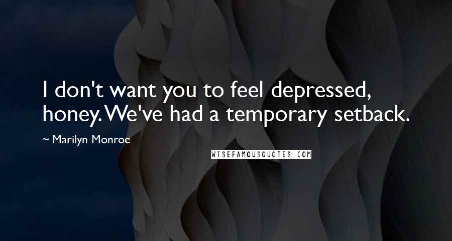 Marilyn Monroe Quotes: I don't want you to feel depressed, honey. We've had a temporary setback.