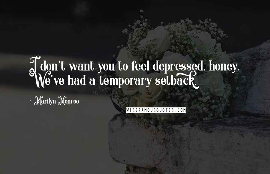 Marilyn Monroe Quotes: I don't want you to feel depressed, honey. We've had a temporary setback.