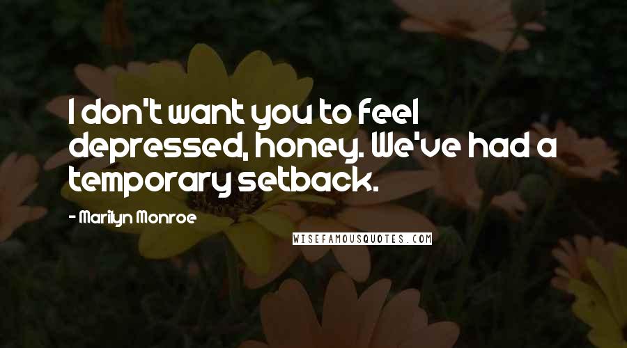 Marilyn Monroe Quotes: I don't want you to feel depressed, honey. We've had a temporary setback.