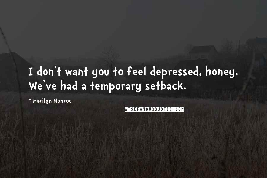 Marilyn Monroe Quotes: I don't want you to feel depressed, honey. We've had a temporary setback.