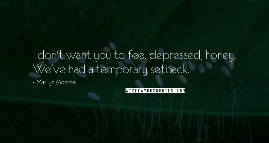 Marilyn Monroe Quotes: I don't want you to feel depressed, honey. We've had a temporary setback.