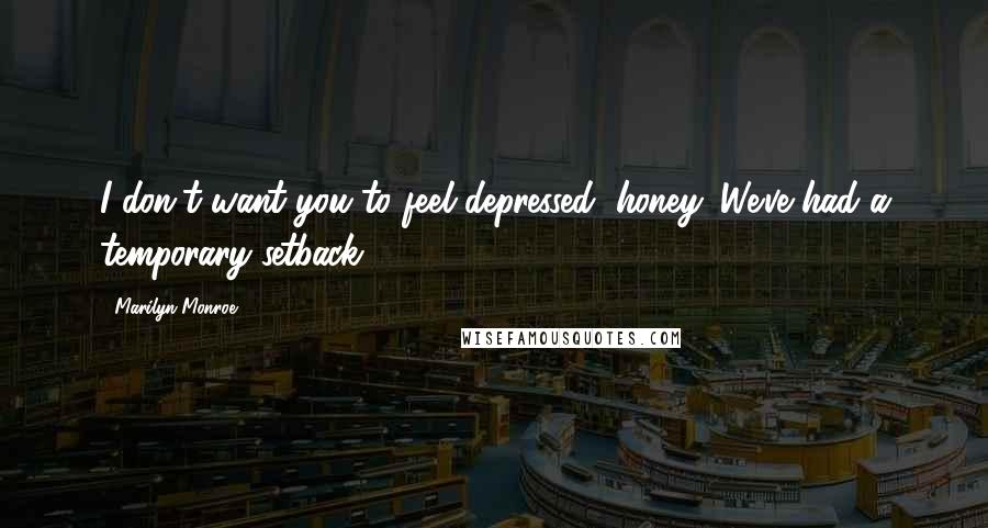 Marilyn Monroe Quotes: I don't want you to feel depressed, honey. We've had a temporary setback.