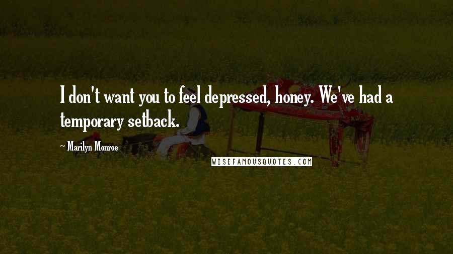 Marilyn Monroe Quotes: I don't want you to feel depressed, honey. We've had a temporary setback.