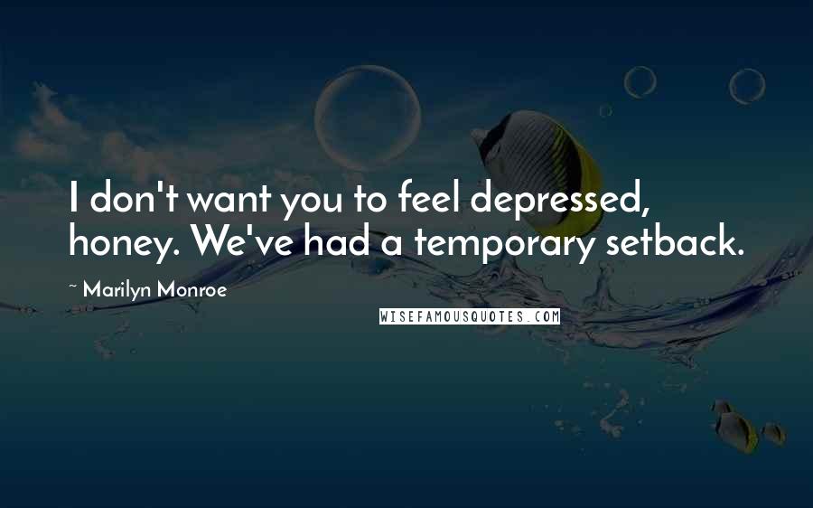 Marilyn Monroe Quotes: I don't want you to feel depressed, honey. We've had a temporary setback.