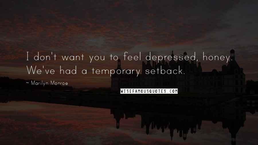 Marilyn Monroe Quotes: I don't want you to feel depressed, honey. We've had a temporary setback.