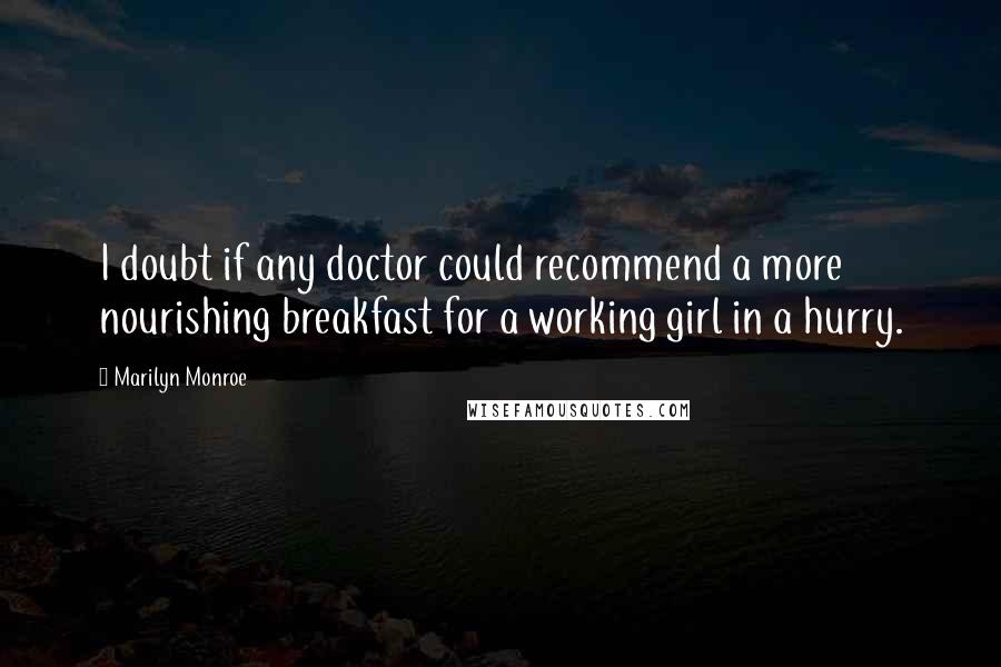 Marilyn Monroe Quotes: I doubt if any doctor could recommend a more nourishing breakfast for a working girl in a hurry.