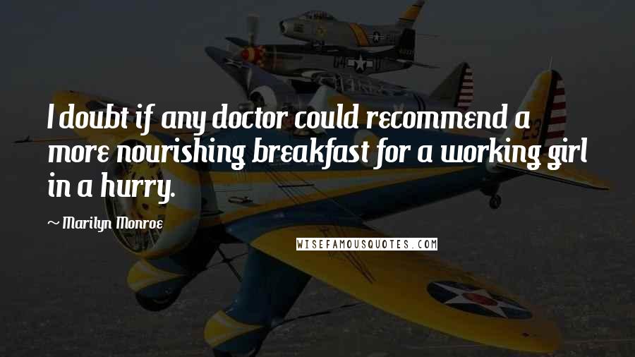 Marilyn Monroe Quotes: I doubt if any doctor could recommend a more nourishing breakfast for a working girl in a hurry.