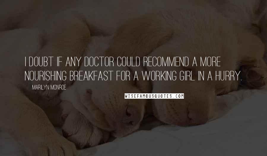 Marilyn Monroe Quotes: I doubt if any doctor could recommend a more nourishing breakfast for a working girl in a hurry.